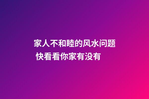 家人不和睦的风水问题 快看看你家有没有